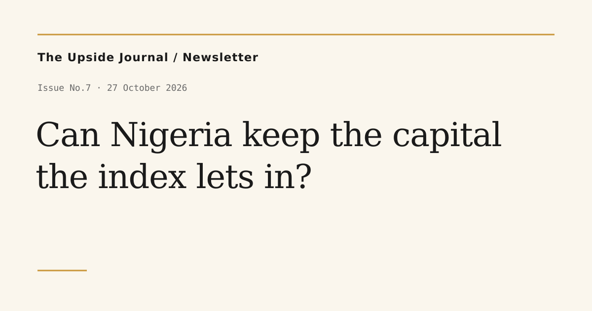 The Upside Journal / Newsletter — Issue No.7 · 27 October 2026. Can Nigeria keep the capital the index lets in?